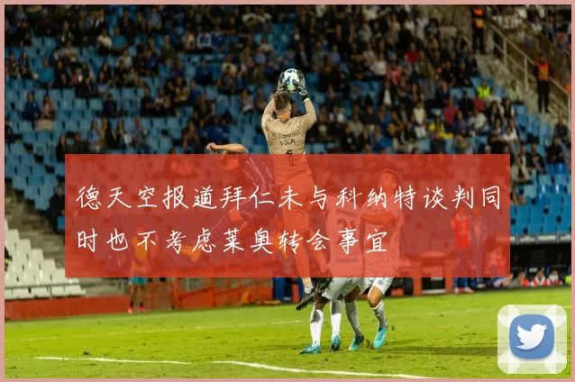 德天空报道拜仁未与科纳特谈判同时也不考虑莱奥转会事宜