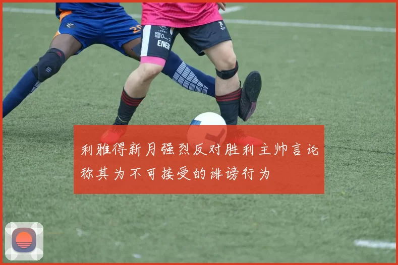 利雅得新月强烈反对胜利主帅言论称其为不可接受的诽谤行为