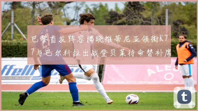 巴黎首发阵容揭晓维蒂尼亚领衔K77与巴尔科拉出战登贝莱待命替补席