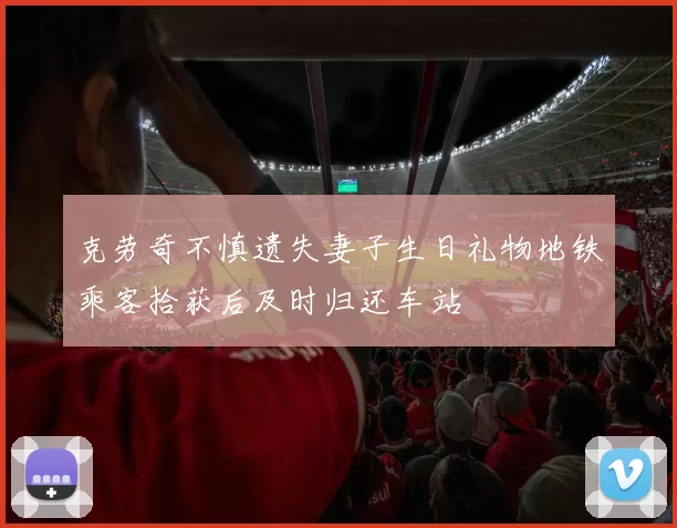克劳奇不慎遗失妻子生日礼物地铁乘客拾获后及时归还车站