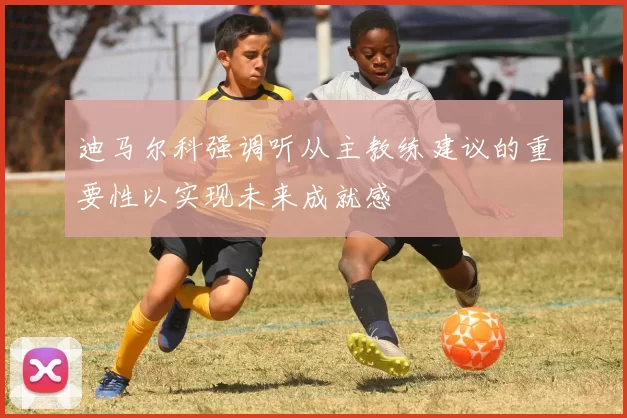 迪马尔科强调听从主教练建议的重要性以实现未来成就感