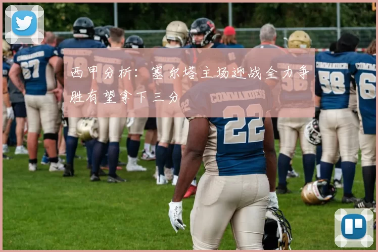 西甲分析：塞尔塔主场迎战全力争胜有望拿下三分