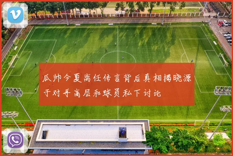 瓜帅今夏离任传言背后真相揭晓源于对手高层和球员私下讨论
