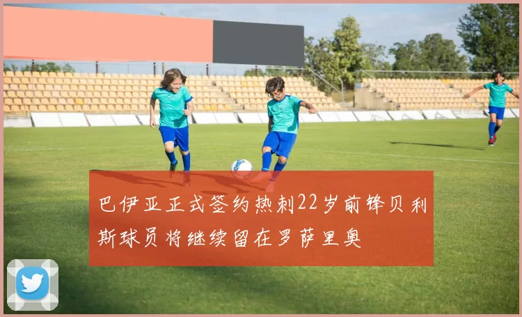 巴伊亚正式签约热刺22岁前锋贝利斯球员将继续留在罗萨里奥