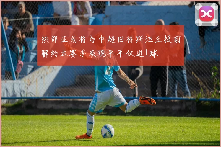热那亚或将与中超旧将斯坦丘提前解约本赛季表现平平仅进1球